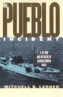 Mitchell B. Lerner - The Pueblo Incident: A Spy Ship and the Failure of American Foreign Policy - 9780700611713 - V9780700611713