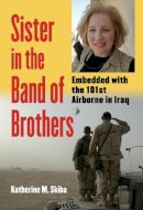 Katherine M. Skiba - Sister in the Band of Brothers: Embedded with the 101st Airborne in Iraq (Modern War Studies) - 9780700613823 - V9780700613823