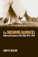 John W. Heaton - The Shoshone-Bannocks: Culture and Commerce at Fort Hall, 1870-1940 - 9780700614028 - V9780700614028
