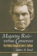 James H. Read - Majority Rule versus Consensus: The Political Thought of John C. Calhoun (American Political Thought) (American Political Thought (University Press of Kansas)) - 9780700616350 - V9780700616350