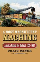 Craig Miner - A Most Magnificent Machine: America Adopts the Railroad, 1825-1862 - 9780700617555 - V9780700617555