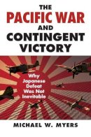 Michael W. Myers - The Pacific War and Contingent Victory: Why Japanese Defeat Was Not Inevitable - 9780700620876 - V9780700620876