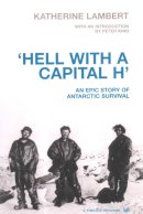 Peter King Katherine Lambert - HELL WITH A CAPITAL H - AN EPIC STORY OF ANTARCTIC SURVIVAL - 9780712679954 - V9780712679954