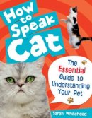 Whitehead, Sarah - How to Speak Cat!: The Essential Guide to Understanding Your Pet - 9780713687927 - V9780713687927