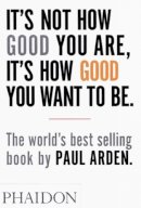 Arden, Paul - It's Not How Good You Are, Its How Good You Want to Be: The World's Best Selling Book - 9780714843377 - V9780714843377