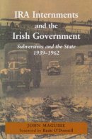 John Maguire - IRA Internments and the Irish Government:  Subversives and the State 1939-1962 - 9780716529446 - 9780716529446