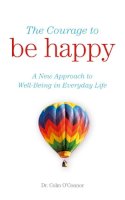 Colm O´connor - The Courage to Be Happy: A New Approach to Well-Being in Everyday Life - 9780717148332 - 9780717148332