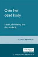 Elisabeth Bronfen - Over Her Dead Body: Death, Femininity and the Aesthetic - 9780719038273 - V9780719038273