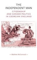 Matthew Mccormack - The Independent Man: Citizenship and Gender Politics in Georgian England - 9780719070556 - V9780719070556