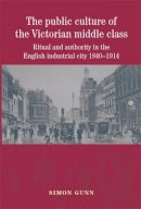 Simon Gunn - The Public Culture of the Victorian Middle Class: Ritual and Authority in the English Industrial City 1840–1914 - 9780719075469 - V9780719075469