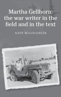 Kate Mcloughlin - Martha Gellhorn: the War Writer in the Field and in the Text - 9780719076367 - V9780719076367