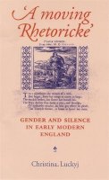 Christina Luckyj - A Moving Rhetoricke: Gender and Silence in Early Modern England - 9780719083259 - V9780719083259