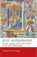 Elizabeth L´estrange - Holy Motherhood: Gender, Dynasty and Visual Culture in the Later Middle Ages - 9780719087264 - V9780719087264