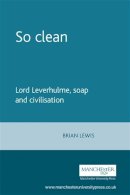 Brian Lewis - So Clean: Lord Leverhulme, Soap and Civilisation - 9780719089138 - V9780719089138