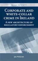 Joe Mcgrath - Corporate and white-collar crime in Ireland: A new architecture of regulatory enforcement (Irish Society MUP) - 9780719090660 - 9780719090660