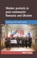 Mihai Varga - Worker Protests in Post-Communist Romania and Ukraine: Striking with Tied Hands - 9780719091124 - 9780719091124