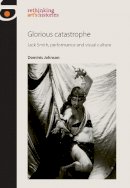 Dominic Johnson - Glorious Catastrophe: Jack Smith, Performance and Visual Culture (Rethinking Art's Histories) - 9780719091476 - V9780719091476