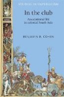 Benjamin Cohen - In the club: Associational life in colonial South Asia (Studies in Imperialism MUP) - 9780719096051 - V9780719096051