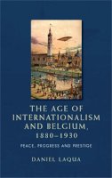Daniel Laqua - The age of internationalism and Belgium, 1880-1930: Peace, progress and prestige - 9780719097379 - V9780719097379
