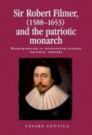 Cesare Cuttica - Sir Robert Filmer (1588-1653) and the patriotic monarch: Patriarchalism in seventeenth-century political thought (Politics Culture and Society in Early Modern Britain MUP) - 9780719099182 - V9780719099182