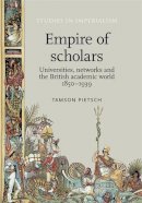 Tamson Pietsch - Empire of scholars: Universities, networks and the British academic world, 18501939 (Studies in Imperialism MUP) - 9780719099304 - V9780719099304