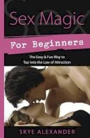 Skye Alexander - Sex Magic for Beginners: The Easy and Fun Way to Tap into the Law of Attraction - 9780738726373 - V9780738726373