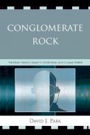 David J. Park - Conglomerate Rock: The Music Industry´s Quest to Divide Music and Conquer Wallets - 9780739115015 - V9780739115015