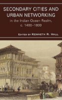 Kenneth R Hall - Secondary Cities and Urban Networking in the Indian Ocean Realm, c. 1400-1800 - 9780739128343 - V9780739128343