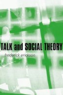 Frederick Erickson - Talk and Social Theory: Ecologies of Speaking and Listening in Everyday Life - 9780745624716 - V9780745624716