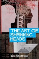 Dany-Robert Dufour - The Art of Shrinking Heads: The New Servitude of the Liberated in the Era of Total Capitalism - 9780745636900 - V9780745636900