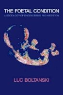 Luc Boltanski - The Foetal Condition: A Sociology of Engendering and Abortion - 9780745647319 - V9780745647319