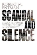 Robert M. Entman - Scandal and Silence: Media Responses to Presidential Misconduct - 9780745647630 - V9780745647630