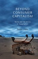 Justin Lewis - Beyond Consumer Capitalism: Media and the Limits to Imagination - 9780745650234 - V9780745650234