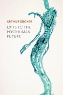 Arthur Kroker - Exits to the Posthuman Future - 9780745671635 - V9780745671635