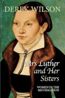 Derek Wilson - Mrs Luther and Her Sisters: Women in the Reformation - 9780745956404 - V9780745956404
