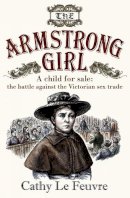 Cathy Le Feuvre - The Armstrong Girl: A Child for Sale: The Battle Against the Victorian Sex Trade - 9780745956992 - V9780745956992
