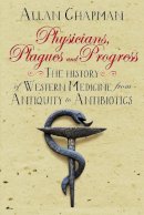 Allan Chapman - Physicians, Plagues and Progress: The History of Western Medicine from Antiquity to Antibiotics - 9780745968957 - V9780745968957