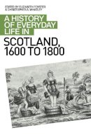 Christopher A Whatley Elizabeth A Foyster - A History of Everyday Life in Scotland, 1600-1800: A History of Everyday Life in Scotland, 1600 to 1800 (A History of Everyday Life in Scotland EUP) - 9780748619641 - V9780748619641