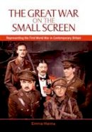 Dr. Emma Hanna - The Great War on the Small Screen: Representing the First World War in Contemporary Britain - 9780748633890 - V9780748633890