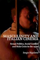 Sergio Rigoletto - Masculinity and Italian Cinema: Sexual Politics, Social Conflict and Male Crisis in the 1970s - 9780748654543 - V9780748654543