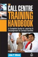 John P. Wilson - The Call Centre Training Handbook: A Complete Guide to Learning and Development in Contact Centres - 9780749450885 - V9780749450885