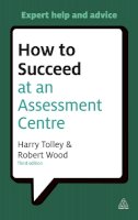 Harry Tolley - How to Succeed at an Assessment Centre: Essential Preparation for Psychometric Tests Group and Role-play Exercises Panel Interviews and Presentations - 9780749462291 - V9780749462291