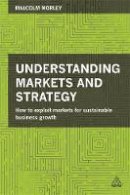 Malcolm Morley - Understanding Markets and Strategy: How to Exploit Markets for Sustainable Business Growth - 9780749471521 - V9780749471521
