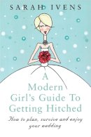Sarah Ivens - A Modern Girl's Guide to Getting Hitched: How to Plan, Survive and Enjoy Your Wedding - 9780749922689 - KNW0008691
