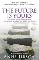 Anne Jirsch, Monica Cafferky - The Future Is Yours: Introducing Future Life Progression - The Dynamic Technique That Reveals Your Destiny - 9780749928124 - 9780749928124