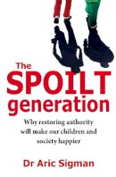 Dr Aric Sigman - The Spolit Generation: Why Restoring Authority will Make our Children and Society Happier - 9780749941482 - V9780749941482