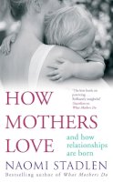 Naomi Stadlen - How Mothers Love: And How Relationships Are Born - 9780749952198 - V9780749952198