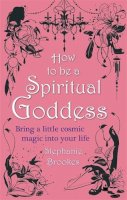 Stephanie Brookes - How to Be a Spiritual Goddess: Bring a Little Cosmic Magic Into Your Life - 9780749953010 - V9780749953010