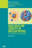 K. Heyde - Basic Ideas and Concepts in Nuclear Physics: An Introductory Approach, Third Edition (Fundamental & Applied Nuclear Physics) - 9780750309806 - V9780750309806