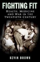 Kevin Brown - Fighting Fit: Health, Medicine and War in the Twentieth Century - 9780750946490 - V9780750946490